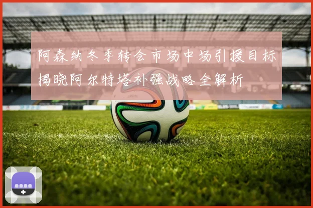 阿森纳冬季转会市场中场引援目标揭晓阿尔特塔补强战略全解析