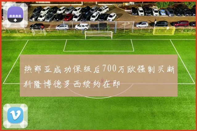 热那亚成功保级后700万欧强制买断科隆博德罗西续约在即