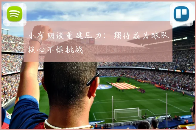 小布朗谈重建压力：期待成为球队核心不惧挑战
