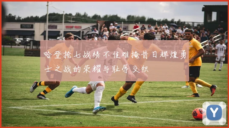 哈登抢七战绩不佳难掩昔日辉煌勇士之战的荣耀与耻辱交织