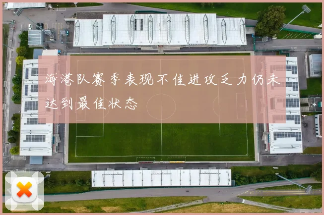 海港队赛季表现不佳进攻乏力仍未达到最佳状态