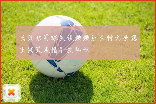 戈贝尔罚球失误频频杜兰特无奈露出搞笑表情引发热议