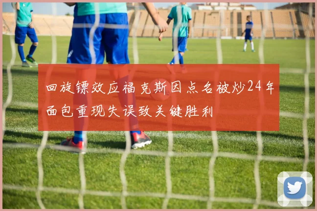 回旋镖效应福克斯因点名被炒24年面包重现失误致关键胜利