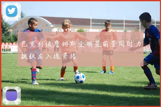 巴克利谈詹姆斯全明星前景同时力挺狄龙入选资格