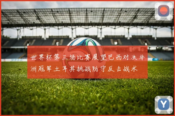 世界杯第三场比赛展望巴西对决非洲冠军土耳其挑战防守反击战术