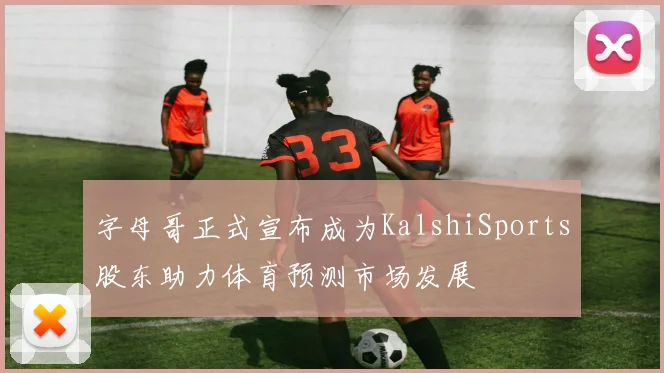 字母哥正式宣布成为KalshiSports股东助力体育预测市场发展