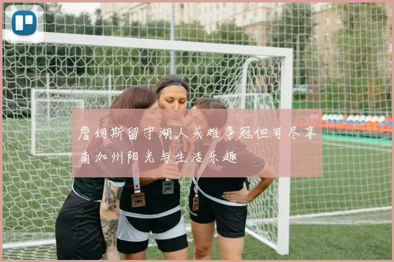 詹姆斯留守湖人或难争冠但可尽享南加州阳光与生活乐趣