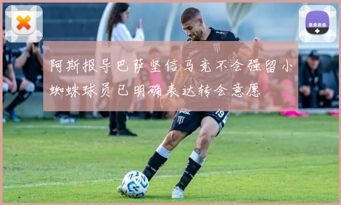 阿斯报导巴萨坚信马竞不会强留小蜘蛛球员已明确表达转会意愿