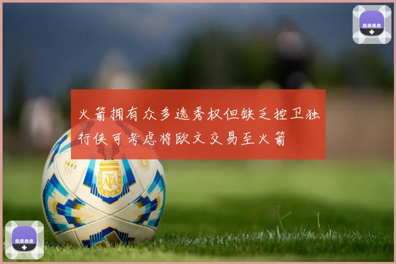 火箭拥有众多选秀权但缺乏控卫独行侠可考虑将欧文交易至火箭