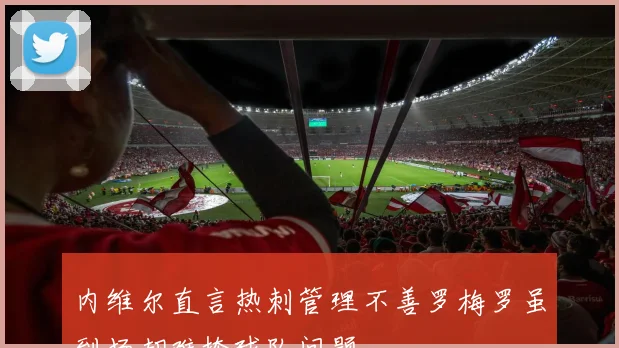 内维尔直言热刺管理不善罗梅罗虽到场却难掩球队问题
