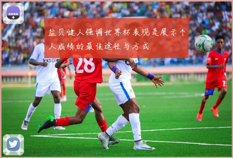 盐贝健人强调世界杯表现是展示个人成绩的最佳途径与方式