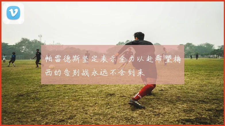 帕雷德斯坚定表示全力以赴希望梅西的告别战永远不会到来