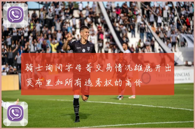 骑士询问字母哥交易情况雄鹿开出莫布里加所有选秀权的高价