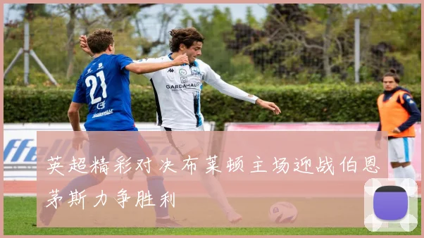 英超精彩对决布莱顿主场迎战伯恩茅斯力争胜利