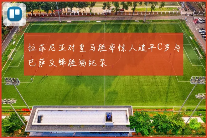 拉菲尼亚对皇马胜率惊人追平C罗与巴萨交锋胜场纪录