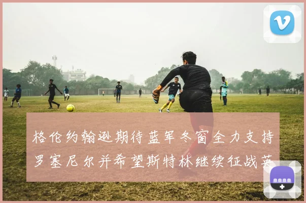 格伦约翰逊期待蓝军冬窗全力支持罗塞尼尔并希望斯特林继续征战英超