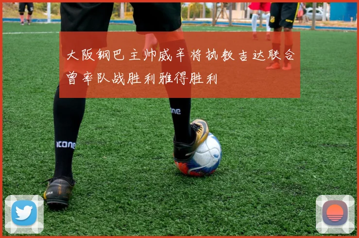 大阪钢巴主帅威辛将执教吉达联合曾率队战胜利雅得胜利