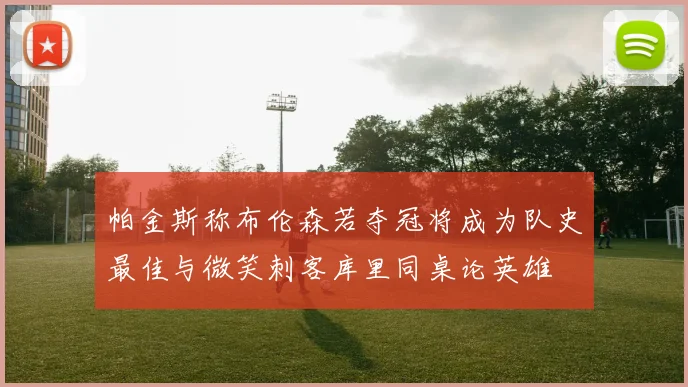 帕金斯称布伦森若夺冠将成为队史最佳与微笑刺客库里同桌论英雄