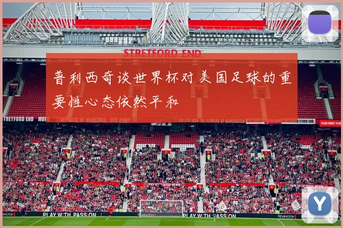 普利西奇谈世界杯对美国足球的重要性心态依然平和