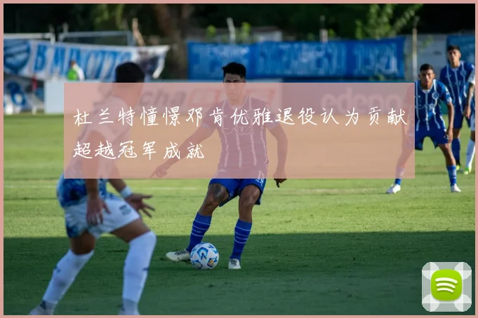 杜兰特憧憬邓肯优雅退役认为贡献超越冠军成就
