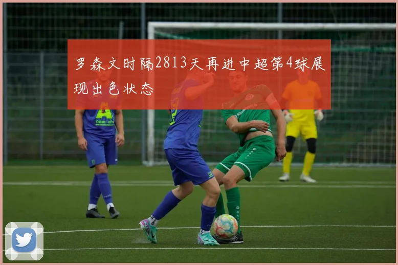 罗森文时隔2813天再进中超第4球展现出色状态
