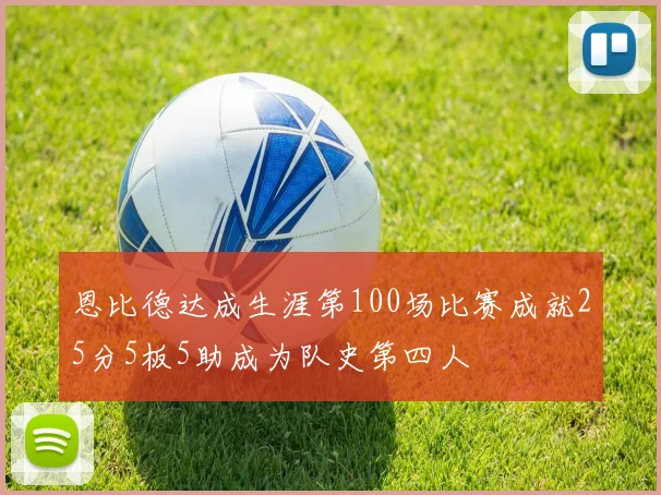 恩比德达成生涯第100场比赛成就25分5板5助成为队史第四人