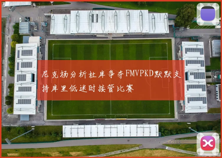 尼克杨分析杜库争夺FMVPKD默默支持库里低迷时接管比赛