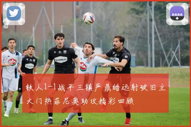 铁人1-1战平三镇严鼎皓远射破旧主大门热菲尼奥助攻精彩回顾