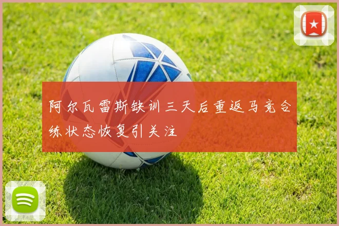 阿尔瓦雷斯缺训三天后重返马竞合练状态恢复引关注