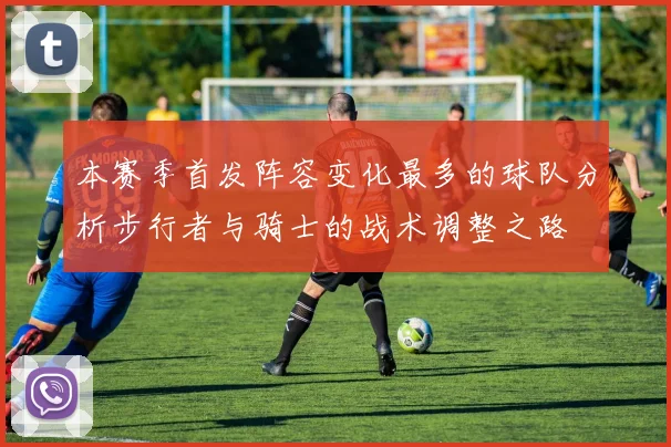 本赛季首发阵容变化最多的球队分析步行者与骑士的战术调整之路