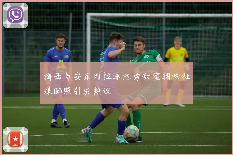 梅西与安东内拉泳池旁甜蜜拥吻社媒晒照引发热议