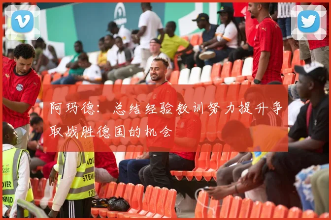 阿玛德：总结经验教训努力提升争取战胜德国的机会