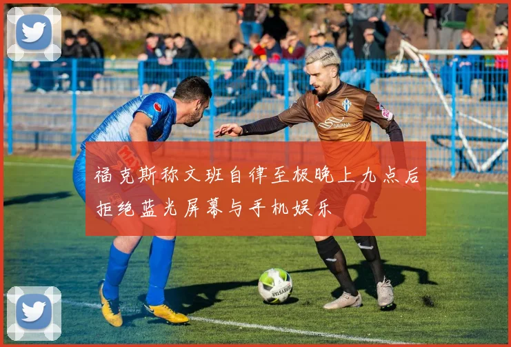 福克斯称文班自律至极晚上九点后拒绝蓝光屏幕与手机娱乐