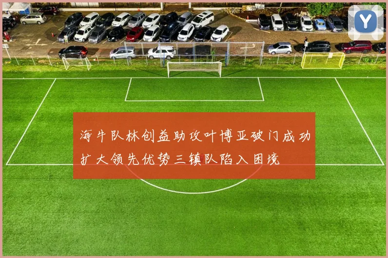 海牛队林创益助攻叶博亚破门成功扩大领先优势三镇队陷入困境