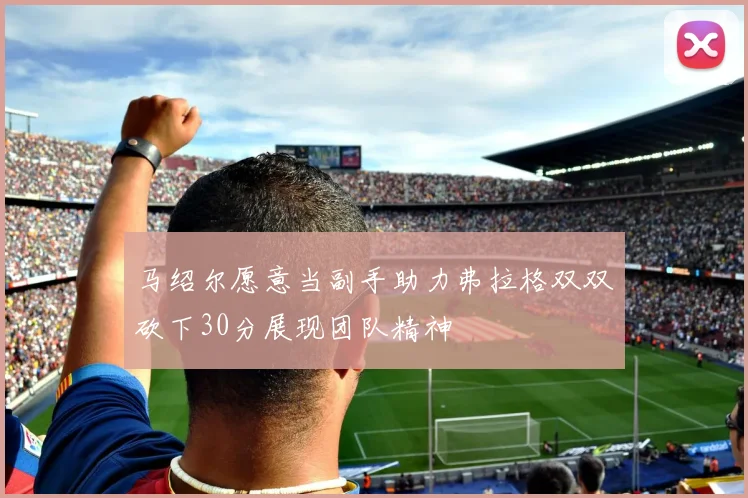 马绍尔愿意当副手助力弗拉格双双砍下30分展现团队精神