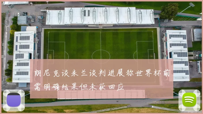 朗尼克谈米兰谈判进展称世界杯前需明确结果但未获回应