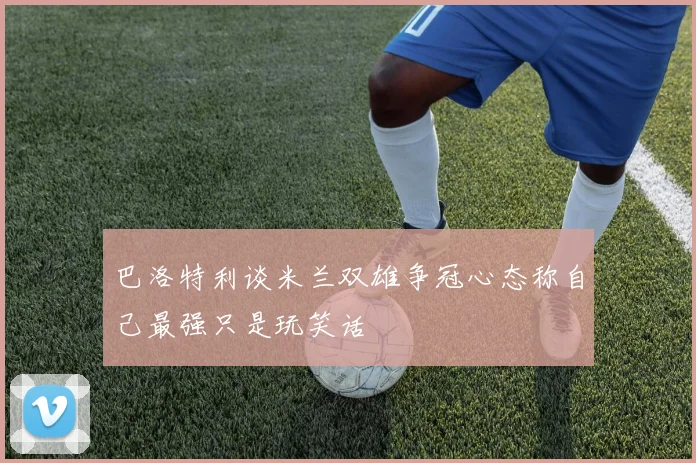 巴洛特利谈米兰双雄争冠心态称自己最强只是玩笑话