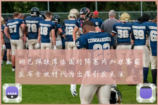 姆巴佩缺席法国对阵塞内加尔赛前发布会坎特代为出席引发关注