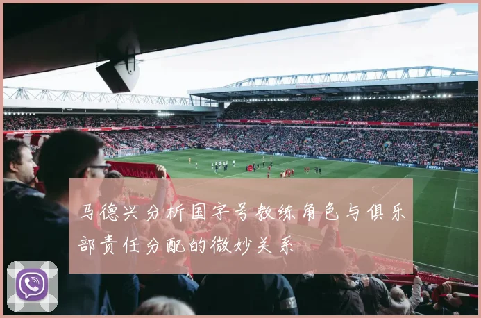 马德兴分析国字号教练角色与俱乐部责任分配的微妙关系