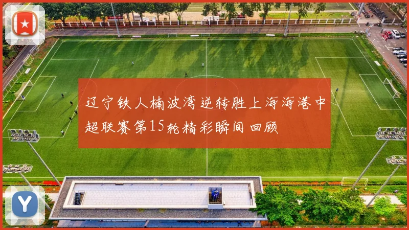 辽宁铁人楠波湾逆转胜上海海港中超联赛第15轮精彩瞬间回顾