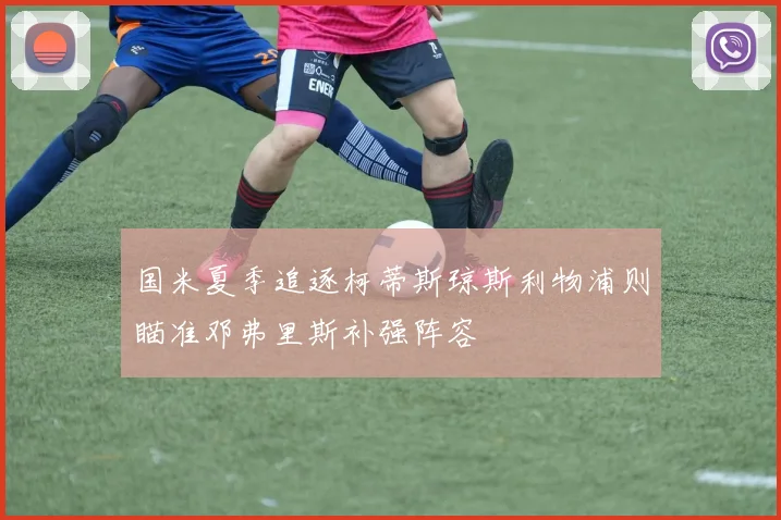 国米夏季追逐柯蒂斯琼斯利物浦则瞄准邓弗里斯补强阵容