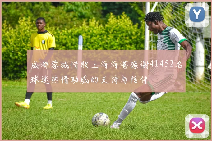 成都蓉城惜败上海海港感谢41452名球迷热情助威的支持与陪伴