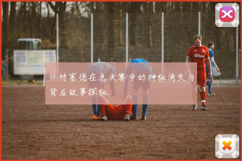 怀特塞德在总决赛中的神秘消失与背后故事探秘