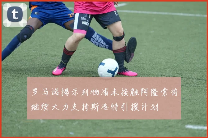 罗马诺揭示利物浦未接触阿隆索将继续大力支持斯洛特引援计划