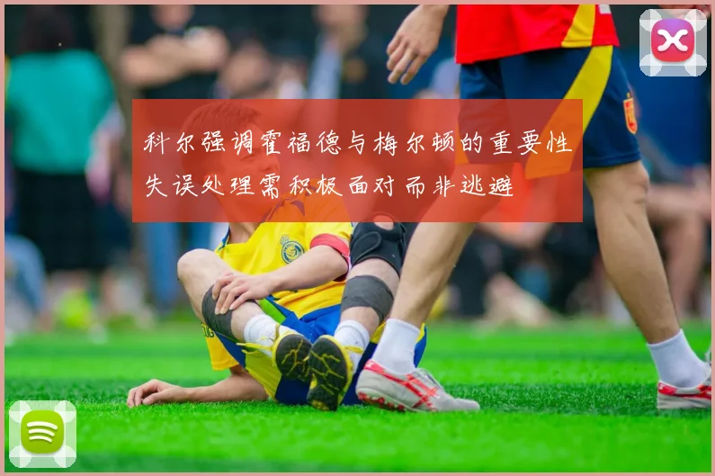科尔强调霍福德与梅尔顿的重要性失误处理需积极面对而非逃避