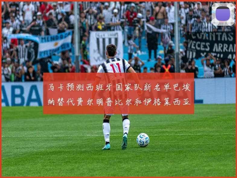 马卡预测西班牙国家队新名单巴埃纳替代费尔明普比尔和伊格莱西亚斯入选