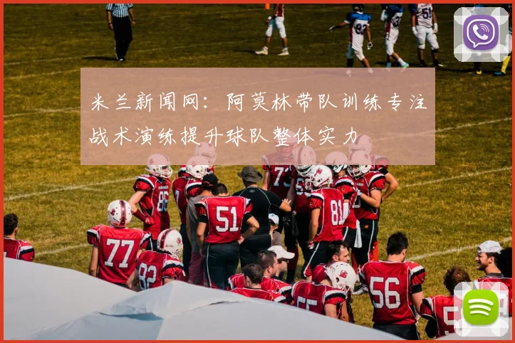 米兰新闻网：阿莫林带队训练专注战术演练提升球队整体实力